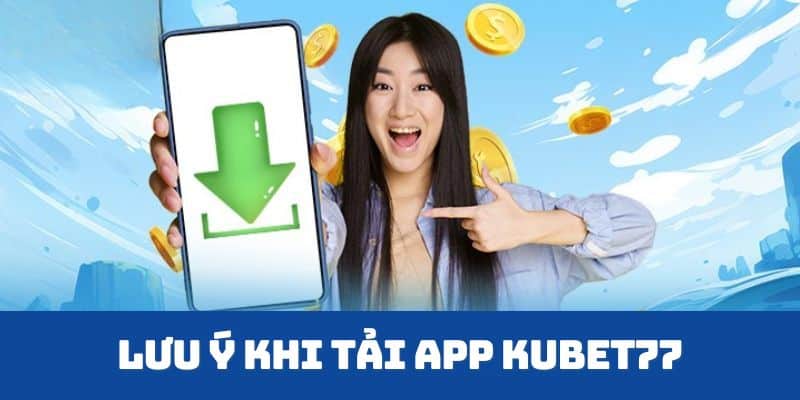 Bỏ túi một vài lưu ý quan trọng khi tải app Kubet77